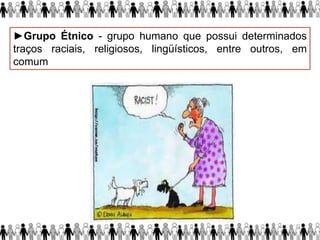 ►Grupo Étnico - grupo humano que possui determinados
traços raciais, religiosos, lingüísticos, entre outros, em
comum
 