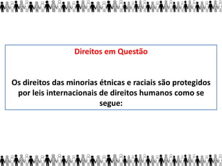 Direitos em Questão
Os direitos das minorias étnicas e raciais são protegidos
por leis internacionais de direitos humanos como se
segue:
 