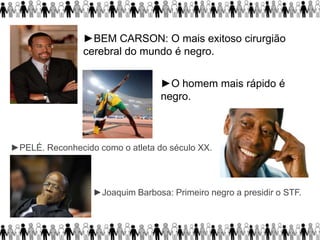 ►BEM CARSON: O mais exitoso cirurgião
cerebral do mundo é negro.
►O homem mais rápido é
negro.
►PELÉ. Reconhecido como o atleta do século XX.
►Joaquim Barbosa: Primeiro negro a presidir o STF.
 