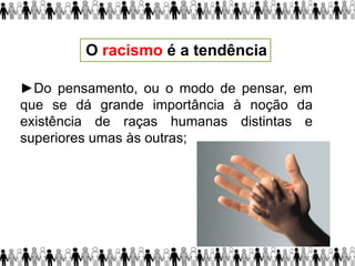 ►Do pensamento, ou o modo de pensar, em
que se dá grande importância à noção da
existência de raças humanas distintas e
superiores umas às outras;
O racismo é a tendência
 