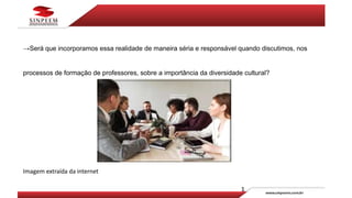 →Será que incorporamos essa realidade de maneira séria e responsável quando discutimos, nos
processos de formação de professores, sobre a importância da diversidade cultural?
Imagem extraída da internet
 