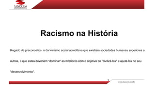 Racismo na História
Regado de preconceitos, o darwinismo social acreditava que existiam sociedades humanas superiores a
outras, e que estas deveriam "dominar" as inferiores com o objetivo de "civilizá-las" e ajudá-las no seu
"desenvolvimento".
 