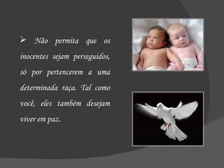 Não permita que os inocentes sejam perseguidos, só por pertencerem a uma determinada raça. Tal como você, eles também desejam viver em paz. 