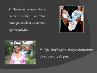 Todas as pessoas têm o mesmo valor, contribua para que tenham as mesmas oportunidades. Seja hospitaleiro, independentemente da raça ou cor da pele. 