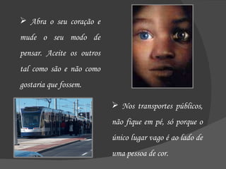 Abra o seu coração e mude o seu modo de pensar. Aceite os outros tal como são e não como gostaria que fossem. Nos transportes públicos, não fique em pé, só porque o único lugar vago é ao lado de uma pessoa de cor. 