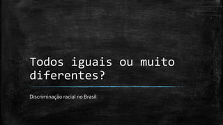 Todos iguais ou muito
diferentes?
Discriminação racial no Brasil
 