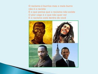 O racismo é burrice mas o mais burro
não é o racista
É o que pensa que o racismo não existe
O pior cego é o que não quer ver
E o racismo está dentro de você
 