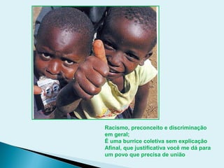 Racismo, preconceito e discriminação
em geral;
É uma burrice coletiva sem explicação
Afinal, que justificativa você me dá para
um povo que precisa de união
 