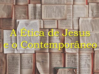 A Ética de Jesus
e o Contemporâneo
 