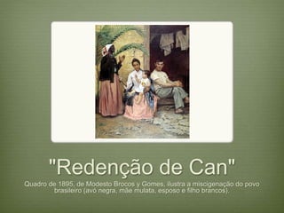 "Redenção de Can" 
Quadro de 1895, de Modesto Brocos y Gomes, ilustra a miscigenação do povo 
brasileiro (avó negra, mãe mulata, esposo e filho brancos). 
 