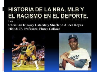 HISTORIA DE LA NBA, MLB Y
EL RACISMO EN EL DEPORTE.
Por:
Christian Irizarry Ustaritz y Sharlene Alicea Reyes
Hist 3177, Profesora: Flores Collazo
 