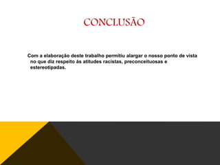 CONCLUSÃO
Com a elaboração deste trabalho permitiu alargar o nosso ponto de vista
no que diz respeito às atitudes racistas, preconceituosas e
estereotipadas.

 