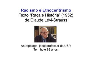 Racismo e Etnocentrismo
Texto “Raça e História” (1952)
de Claude Lévi-Strauss
Antropólogo, já foi professor da USP.
Tem hoje 98 anos.
 