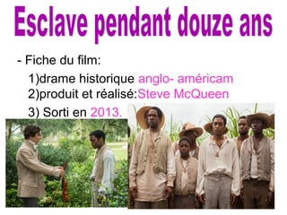 - Fiche du film:
1)drame historique anglo- américam
2)produit et réalisé:Steve McQueen
3) Sorti en 2013.
 