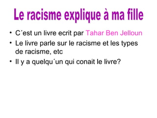• C´est un livre ecrit par Tahar Ben Jelloun
• Le livre parle sur le racisme et les types
de racisme, etc
• Il y a quelqu´un qui conait le livre?
 