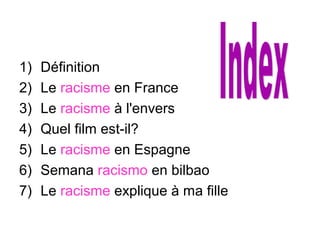 1) Définition
2) Le racisme en France
3) Le racisme à l'envers
4) Quel film est-il?
5) Le racisme en Espagne
6) Semana racismo en bilbao
7) Le racisme explique à ma fille
 