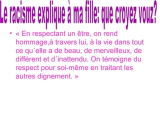 • « En respectant un être, on rend
hommage,à travers lui, à la vie dans tout
ce qu´elle a de beau, de merveilleux, de
différent et d´inattendu. On témoigne du
respect pour soi-même en traitant les
autres dignement. »
 