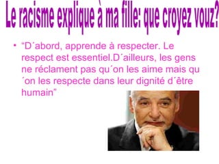 • “D´abord, apprende à respecter. Le
respect est essentiel.D´ailleurs, les gens
ne réclament pas qu´on les aime mais qu
´on les respecte dans leur dignité d´être
humain”
 