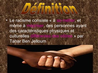 • Le racisme consiste « à se méfier, et
même à mépriser, des personnes ayant
des caractéristiques physiques et
culturelles différentes des nôtres » par
Tahar Ben Jelloum
 
