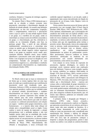 Escala de racismo moderno                                                                                                     639


coerência, formaria o “esquema de etiologia cognitiva                    conferido especial importância à cor da pele, sendo a
do preconceito” (p. 165).                                                pigmentação mais escura desvalorizada em função do
     No entanto, Huici e Moya (1994) destacam que o                      preconceito de cor (Comas, Little, Shapiro, Leiris &
modo de se abordar a relação existente entre                             Lévi-Strauss, 1970).
preconceito, estereótipo e discriminação depende da                           Vários autores discorrem acerca de formas sutis de
definição de atitude adotada. Ao assumir uma definição                   preconceito (ver, por exemplo, Beal, O’Neal, Ong &
tridimensional, ou dos três componentes (cognição,                       Ruscher, 2000; Myers, 1995; Williams & cols., 1999).
afeto e comportamento), tratar-se-ia o preconceito                       Estes apontam, unanimemente, que a preocupação dos
como o aspecto afetivo de uma atitude negativa frente                    estudiosos não reside mais em explicar atitudes e atos
a um grupo, ou a membros de um grupo, sendo os                           discriminatórios praticados de forma aberta e ativa,
estereótipos as crenças acerca de atributos associadas a                 tendo em vista a mudança na expressão do preconceito;
tal grupo, e a discriminação, por fim, referindo-se à                    atualmente, os teóricos estão interessados em conhecer
conduta ou ao tratamento dirigido, com base na                           as formas sutis que são engendradas pelas normas e
pertença grupal. Mas, a partir de uma definição                          pressões sociais. Basicamente, trata-se de compreender
unidimensional, considerar-se-ia o estereótipo uma                       como as pessoas, sendo preconceituosas, conseguem
crença ou opinião que se distinguiria do preconceito,                    conviver em harmonia com os ditames sociais,
tido como uma atitude negativa (afetos negativos)                        espelhando-se      em       estilos      comportamentais
frente a um grupo ou categoria social; sendo, pois,                      fundamentados na prática do politicamente correto.
construtos distintos. Modelos atuais, nesse sentido,                     Mais precisamente, busca-se conhecer as formas
identificam o preconceito como uma atitude negativa                      alternativas, disfarçadas ou modernas de ser
frente a um exogrupo (out-group) ou dirigida aos seus                    preconceituoso sem assumir abertamente este
componentes, baseada em percepções de suas                               posicionamento, como outrora era comum.
características negativas (i.e., estereótipos) e resultante                   Com relação às novas formas de expressão do
em comportamento discriminatório ou, simplesmente,                       preconceito, algumas abordagens, no cenário da
discriminação (Smith, 1999).                                             psicologia social, tentaram aportar uma explicação
                                                                         para este fenômeno. Vejam-se, como exemplo, aquelas
                                                                         do racismo simbólico ou moderno (McConahay &
        NOVAS FORMAS DE EXPRESSÃO DO                                     Hough, 1976; Sears & Henry, 2003), racismo aversivo
                PRECONCEITO                                              (Gaertner & Dovidio, 1977), racismo ambivalente
                                                                         (Katz & Hass, 1988) e preconceito sutil (Pettigrew &
     No Brasil, nota-se que as raças se misturaram de
                                                                         Meertens, 1995). Em suma, estas teorias convergem em
tal forma que se tornou ingênuo falar em uma raça
                                                                         indicar que a discriminação aberta – expressa por
pura, de modo que se poderia pensar que o problema do
                                                                         crenças sobre a inferioridade do grupo minoritário e o
preconceito racial está erradicado neste país.
                                                                         distanciamento social em relação a seus membros –
Entretanto, Schwarcz (1998), na tentativa de esclarecer
                                                                         vem sendo gradativamente substituída por formas mais
esse aparente paradoxo, explica que na realidade ainda
                                                                         sutis no tratamento discriminatório. Diferenciam-se,
se encontram atitudes preconceituosas e condutas
                                                                         pois, duas categorias evidentes de preconceito, que, em
discriminatórias em relação aos negros, sendo que
atualmente as pessoas expressam estas atitudes de                        termos mais didáticos, poderiam ser nomeadas como
forma indireta para não serem condenadas pelas                           tradicional e moderna.
convenções morais. Disso decorre que cada vez menos                           A primeira forma é designada por Pettigrew e
as pessoas se confessam preconceituosas com relação                      Meertens      (1995)     como       blatant    prejudice,
aos negros – também outros grupos minoritários, como                     compreendendo um preconceito explícito ou flagrante,
homossexuais – e a maioria delas tenta rebuçar tal                       que apresenta características de ser caloroso, próximo e
atitude, pois a desejabilidade social se impõe. Como                     direto, tendo sido mais estudado na literatura. Já a
explica a teoria do manejo da impressão: a atitude                       segunda forma, denominada de subtle prejudice,
preconceituosa real e profunda perdura e não tem                         traduz-se como um preconceito sutil, considerado uma
mudado; porém, dado que na atualidade não resulta                        manifestação fria, distante e indireta de subjugar
socialmente desejável mostrar-se em público como                         membros de grupos minoritários. Em finais dos anos
alguém racista ou com preconceitos, as pessoas tendem                    1970 este novo tipo de preconceito começou a
a inibir respostas abertamente preconceituosas                           despertar a atenção dos pesquisadores, porém é mais
(Morales & Moya, 1996). Adicionalmente, não                              recente sua análise e seu estudo no contexto brasileiro
obstante a miscigenação, a nossa civilização tem


Psicologia em Estudo, Maringá, v. 11, n. 3, p. 637-645, set./dez. 2006
 