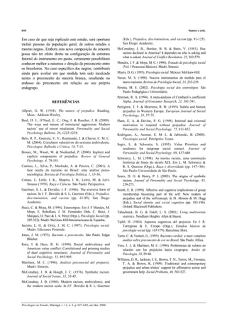 644                                                                                                                           Santos e cols.


Em caso de que seja replicado este estudo, será oportuno                     (Eds.), Prejudice, discrimination, and racism (pp. 91-125).
incluir pessoas da população geral, de outros estados e                      San Diego: Academic.
mesmo negras. Embora esta nova composição da amostra                     McConahay, J. B., Hardee, B. B. & Batts, V. (1981). Has
possa não ter efeito direto na configuração da estrutura                   racism declined in America? It dependes on who is asking and
                                                                           what is asked. Journal of Conflict Resolution, 25, 563-579.
fatorial do instrumento em pauta, certamente possibilitará
conhecer melhor a natureza e direção do preconceito entre                Morales, J. F. & Moya, M. C. (1996). Tratado de psicología social
                                                                            (Vol. I Processos Básicos). Madri: Síntesis.
os brasileiros. No caso específico dos negros, contribuirá
ainda para avaliar em que medida tem sido inculcado                      Myers, D. G. (1995). Psicología social. México: McGraw-Hill.
nestes o preconceito da maioria branca, resultando no                    Navas, M. S. (1998). Nuevos instrumentos de medida para el
endosso do preconceito em relação ao seu próprio                            nuevo racismo. Revista de Psicología Social, 13, 233-239.
endogrupo.                                                               Pereira, M. E. (2002). Psicologia social dos estereótipos. São
                                                                             Paulo: Pedagógica e Universitária.
                                                                         Peterson, R. A. (1994). A meta-analysis of Cronbach’s coefficient
                         REFERÊNCIAS                                         Alpha. Journal of Consumer Research, 21, 381-391.
                                                                         Pettigrew, T. F. & Meertens, R. W. (1995). Subtle and blatant
Allport, G. W. (1954). The nature of prejudice. Reading,                     prejudice in Western Europe. European Journal of Social
    Mass.: Addison-Wesley.                                                   Psychology, 35, 57-75.
Beal, D. J., O’Neal, E. C., Ong, J. & Ruscher, J. B. (2000).             Plant, E. A. & Devine, P. G. (1998). Internal and external
   The ways and means of interracial aggression: Modern                      motivation to respond without prejudice. Journal of
   racists’ use of covert retaliation. Personality and Social                Personality and Social Psychology, 75, 811-832.
   Psychology Bulletin, 26, 1225-1238.
                                                                         Rodrigues, A., Assmar, E. M. L. & Jablonski, B. (2000).
Belo, R. P., Gouveia, V. V., Raymundo, J. & Chaves, C. M. C.                Psicologia social. Petrópolis: Vozes.
   M. (2004). Correlatos valorativos do sexismo ambivalente.
                                                                         Sagiv, L. & Schwartz, S. (1995). Value Priorities and
   Psicologia: Reflexão e Crítica, 18, 7-15.
                                                                            readiness for outgroup social contact. Journal of
Brauer, M., Wasel, W. & Niedenthal, P. (2000). Implicit and                 Personality and Social Psychology, 69, 437-448
   explicit components of prejudice. Review of General
                                                                         Schwarcz, L. M. (1998). As teorias raciais, uma construção
   Psychology, 4, 79-101.
                                                                            histórica de finais do século XIX. Em L. M. Schwarcz &
Camino, L., Silva, P., Machado, A. & Pereira, C. (2001). A                  R. S. Queiroz (Orgs.), Raça e diversidade (pp. 147-186).
   face oculta do racismo no Brasil: uma análise psico-                     São Paulo: Universidade de São Paulo.
   sociológica. Revista de Psicologia Política, 1, 13-36.
                                                                         Sears, D. O. & Henry, P. J. (2003). The origins of symbolic
Comas, J., Little, I. K., Shapiro, I. H., Leiris, M. & Lévi-                racism. Journal of Personality and Social Psychology, 85,
   Strauss (1970). Raça e Ciência. São Paulo: Perspectiva.                  259-275.
Gaertner, S. L. & Dovidio, J. F. (1986). The aversive form of            Smith, E. R. (1999). Affective and cognitive implications of group
   racism. In J. F. Dovidio & S. L. Gaertner (Eds.), Prejudice,             membership becoming part of the self: New models of
   discrimination, and racism (pp. 61-89). San Diego:                       prejudice and of the self-concept. In D. Abrams & M. Hogg
   Academic.                                                                (Eds.), Social identity and social cognition (pp. 183-196).
Huici, C. & Moya, M. (1994). Estereotipos. Em J. F Morales, M.              Oxford: Blackwell Publishers.
   Moya, E. Rebolloso, J. M. Fernández Dols, C. Huici, J.                Tabachnick, B. G. & Fidell, L. S. (2001). Using multivariate
   Marques, D. Paez & J. A. Pérez (Orgs.), Psicología Social (pp.           statistics. Needham Heights: Allyn & Bacon.
   285-322). Madri: McGraw-Hill/Interamericana de Espanha.
                                                                         Tajfel, H. (1984). Aspectos cognitivos del prejuicio. En J. R.
Jacinto, L. G. & Ortíz, J. M. C. (1997). Psicología social.                  Torregrosa & E. Crespo (Orgs.), Estudios básicos de
    Madri: Ediciones Pirámide.                                               psicología social (pp. 163-179). Barcelona: Hora.
Jones, J. M. (1973). Racismo e preconceito. São Paulo: Edgar             Turra, C. & Venturi, G. (1995). Racismo cordial: a mais completa
    Blücher.                                                                 análise sobre preconceito de cor no Brasil. São Paulo: África.
Katz, I. & Hass, R. G. (1988). Racial ambivalence and                    Vera, J. .J. & Martínez, M. C. (1994). Preferencias de valores en
   American value conflict: Correlational and priming studies               relación con los prejuicios hacia exogrupos. Anales de
   of dual cognitive structures. Journal of Personality and                 Psicología, 10, 29-40.
   Social Psychology, 55, 893-905.
                                                                         Williams, D. R., Jackson, J. S., Brown, T. N., Torres, M., Formam,
Martínez, M. C. (1996). Análisis psicosocial del prejuicio.                  T. A. & Brown, K. (1999). Traditional and contemporary
   Madri: Síntesis.                                                          prejudice and urban whites’ support for affirmative action and
McConahay, J. B. & Hough, J. C. (1976). Symbolic racism.                     government help. Social Problems, 46, 503-527.
  Journal of Social Issues, 32, 33-45.
McConahay, J. B. (1986). Modern racism, ambivalence, and
  the modern racism scale. In J.F. Dovidio & S. L. Gaertner




Psicologia em Estudo, Maringá, v. 11, n. 3, p. 637-645, set./dez. 2006
 