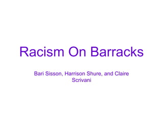 Racism On Barracks Bari Sisson, Harrison Shure, and Claire Scrivani 