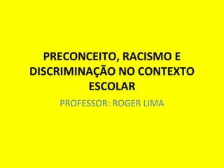 PRECONCEITO, RACISMO E
DISCRIMINAÇÃO NO CONTEXTO
ESCOLAR
PROFESSOR: ROGER LIMA

 