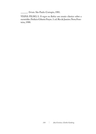 ______. Orixás. São Paulo: Corrupio, 1981.
VIANA FILHO, L O negro na Bahia: um ensaio clássico sobre a
escravidão. Prefácio Giberto Freyre. 3. ed. Rio de Janeiro: Nova Fron-
teira, 1988.




                         154         Ana Cristina e Estélio Gomberg
 