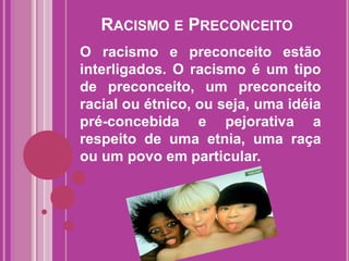 RACISMO E PRECONCEITO
O racismo e preconceito estão
interligados. O racismo é um tipo
de preconceito, um preconceito
racial ou étnico, ou seja, uma idéia
pré-concebida e pejorativa a
respeito de uma etnia, uma raça
ou um povo em particular.

 