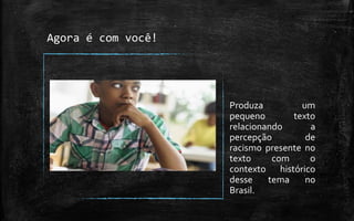 Agora é com você!
Produza um
pequeno texto
relacionando a
percepção de
racismo presente no
texto com o
contexto histórico
desse tema no
Brasil.
 