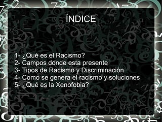 ÍNDICEÍNDICE
1- ¿Qué es el Racismo?
2- Campos donde esta presente
3- Tipos de Racismo y Discriminación
4- Como se genera el racismo y soluciones
5- ¿Qué es la Xenofobia?
 