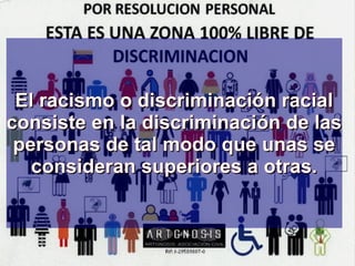 DESCRIPCION DEL RACISMO
El racismo o discriminación racialEl racismo o discriminación racial
consiste en la discriminación de lasconsiste en la discriminación de las
personas de tal modo que unas sepersonas de tal modo que unas se
consideran superiores a otras.consideran superiores a otras.
 