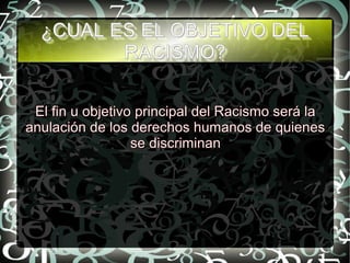 ¿CUAL ES EL OBJETIVO DEL¿CUAL ES EL OBJETIVO DEL
RACISMO?RACISMO?
¿CUAL ES EL OBJETIVO DEL¿CUAL ES EL OBJETIVO DEL
RACISMO?RACISMO?
El fin u objetivo principal del Racismo será laEl fin u objetivo principal del Racismo será la
anulación de los derechos humanos de quienesanulación de los derechos humanos de quienes
se discriminanse discriminan
 