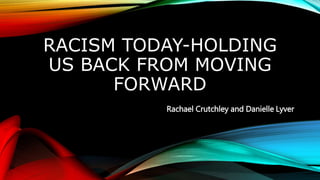 RACISM TODAY-HOLDING
US BACK FROM MOVING
FORWARD
Rachael Crutchley and Danielle Lyver
 