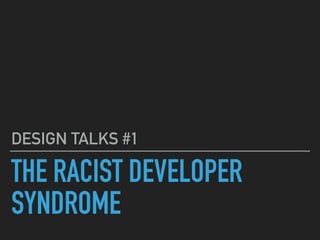 THE RACIST DEVELOPER
SYNDROME
DESIGN TALKS #1
 