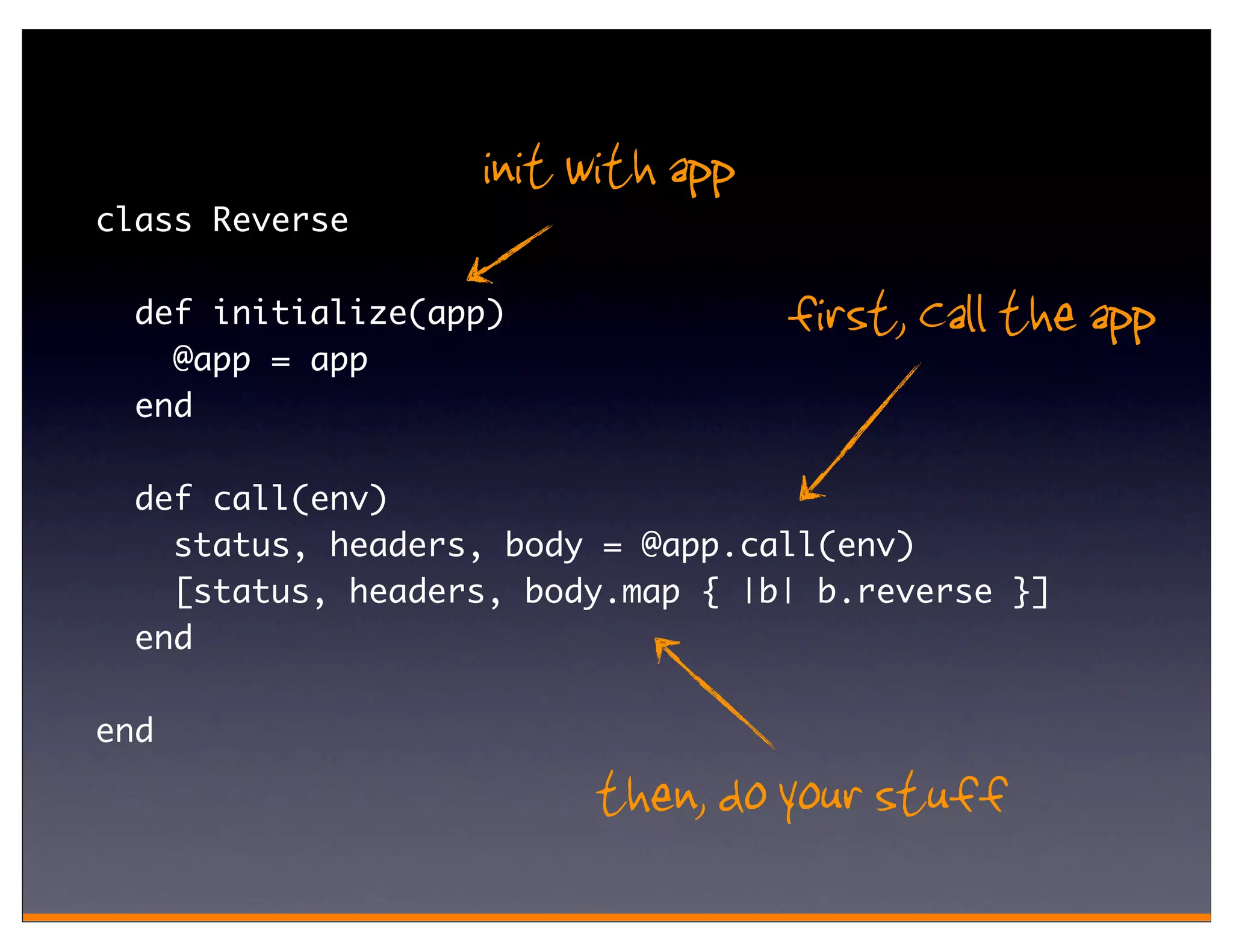 init with app
class Reverse

  def initialize(app)              first, Call the app
    @app = app
  end

  def call(env)
    status, headers, body = @app.call(env)
    [status, headers, body.map { |b| b.reverse }]
  end

end

                         then, do your stuff
 