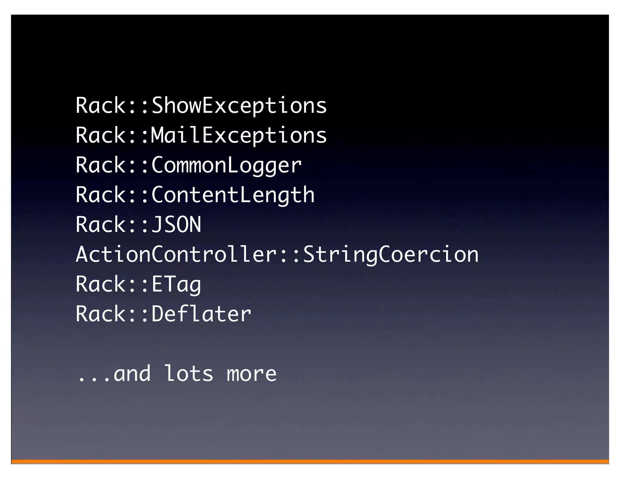 Rack::ShowExceptions
Rack::MailExceptions
Rack::CommonLogger
Rack::ContentLength
Rack::JSON
ActionController::StringCoercion
Rack::ETag
Rack::Deflater

...and lots more
 