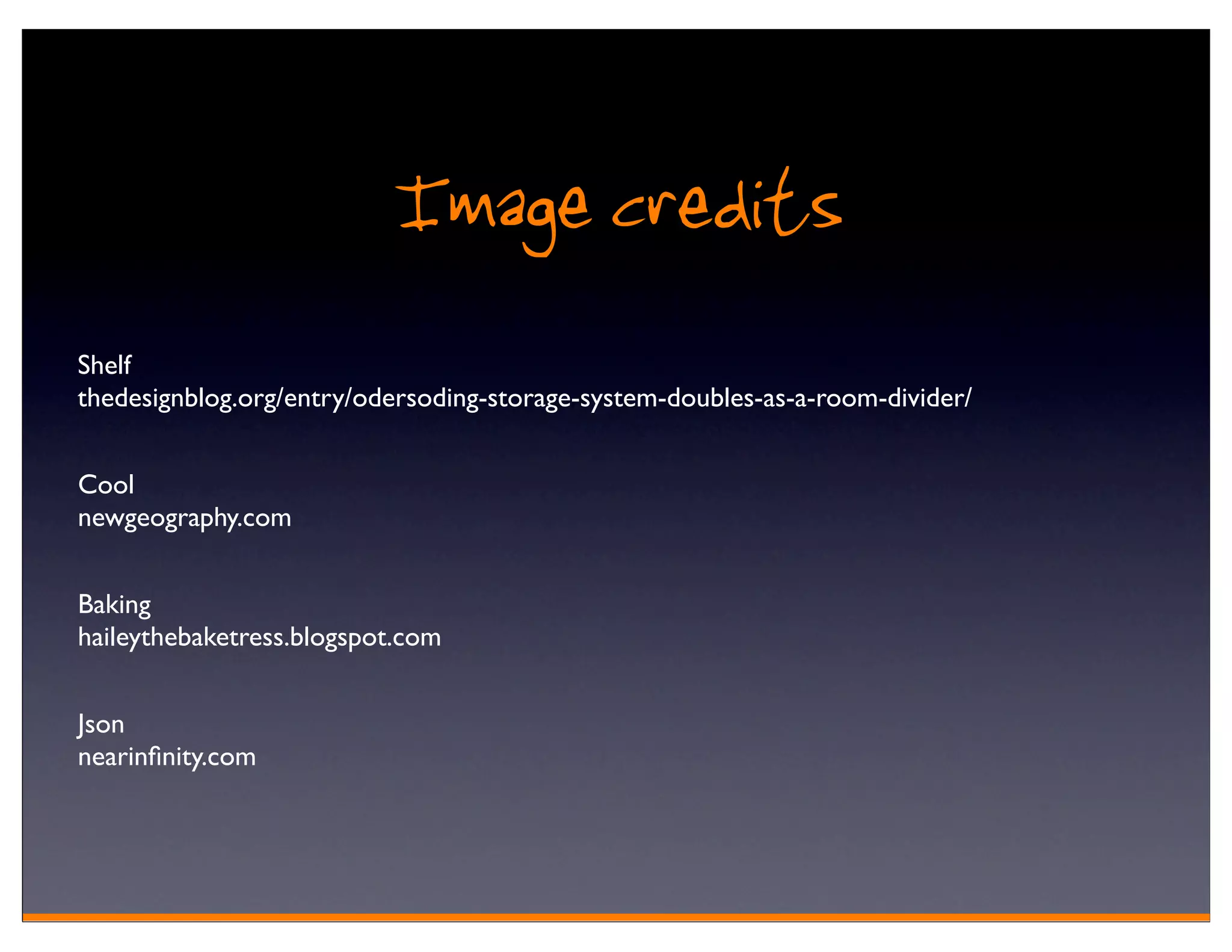 Image credits
Shelf
thedesignblog.org/entry/odersoding-storage-system-doubles-as-a-room-divider/


Cool
newgeography.com


Baking
haileythebaketress.blogspot.com


Json
nearinﬁnity.com
 