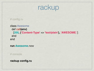 rackup
# conﬁg.ru

class Awesome
 def call(env)
   [200, {'Content-Type' => 'text/plain'}, 'AWESOME.']
 end
end

run Awesome.new


# console

rackup conﬁg.ru
 