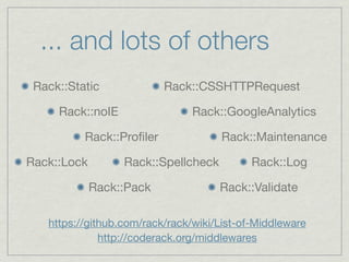 ... and lots of others
 Rack::Static             Rack::CSSHTTPRequest

     Rack::noIE                 Rack::GoogleAnalytics

          Rack::Proﬁler              Rack::Maintenance

Rack::Lock        Rack::Spellcheck          Rack::Log

             Rack::Pack              Rack::Validate

   https://github.com/rack/rack/wiki/List-of-Middleware
              http://coderack.org/middlewares
 