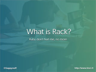 @happynoff http://www.tinci.fr
What is Rack?
Ruby don't hurt me, no more
 