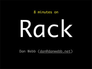 8 minutes on
Rack
Dan Webb (dan@danwebb.net)
 