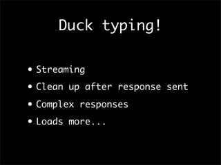 Duck typing!
• Streaming
• Clean up after response sent
• Complex responses
• Loads more...
 