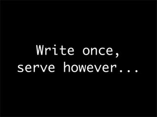 Write once,
serve however...
 