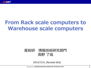 From  Rack  scale  computers  to  
Warehouse  scale  computers
産総研 　情報技術研究部⾨門
⾼高野  了了成
1
2014/7/31  (Revised  8/6)
 