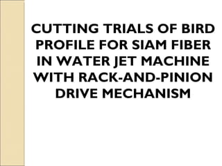 CUTTING TRIALS OF BIRD PROFILE FOR SIAM FIBER IN WATER JET MACHINE WITH RACK-AND-PINION DRIVE MECHANISM 