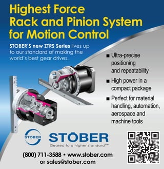 Highest Force
Rack and Pinion System
for Motion Control
STOBER’S new ZTRS Series lives up
to our standard of making the
world’s best gear drives.
                                    ■■Ultra-precise
                                      positioning
                                      and repeatability
                                    ■■High power in a
                                      compact package
                                    ■■Perfect for material
                                      handling, automation,
                                      aerospace and
                                      machine tools




     (800) 711-3588 • www.stober.com
            or sales@stober.com
 