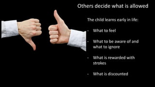 Others decide what is allowed
The child learns early in life:
- What to feel
- What to be aware of and
what to ignore
- What is rewarded with
strokes
- What is discounted
 