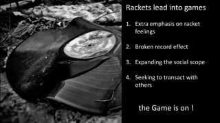 Rackets lead into games
1. Extra emphasis on racket
feelings
2. Broken record effect
3. Expanding the social scope
4. Seeking to transact with
others
the Game is on !
 