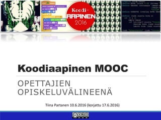 Koodiaapinen MOOC
OPETTAJIEN
OPISKELUVÄLINEENÄ
Tiina Partanen 10.6.2016 (korjattu 17.6.2016)
 